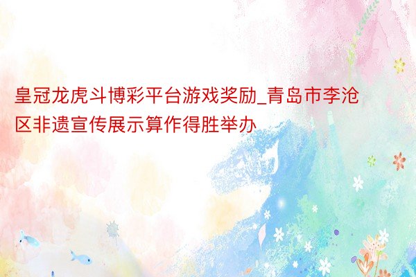 皇冠龙虎斗博彩平台游戏奖励_青岛市李沧区非遗宣传展示算作得胜举办