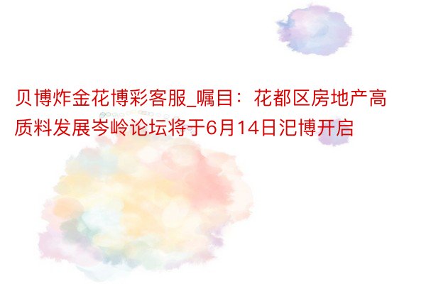 贝博炸金花博彩客服_嘱目：花都区房地产高质料发展岑岭论坛将于6月14日汜博开启