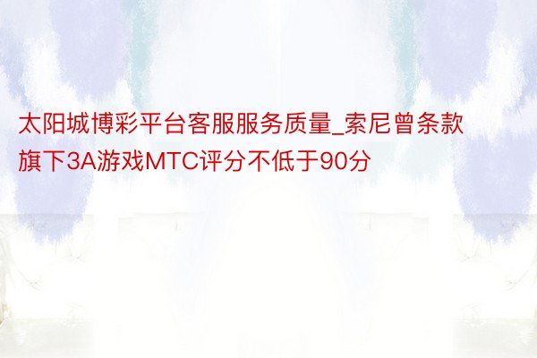 太阳城博彩平台客服服务质量_索尼曾条款旗下3A游戏MTC评分不低于90分