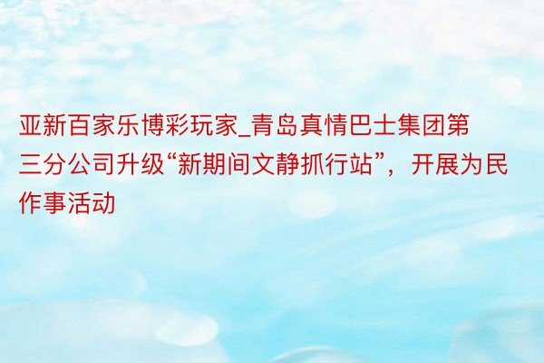 亚新百家乐博彩玩家_青岛真情巴士集团第三分公司升级“新期间文静抓行站”，开展为民作事活动