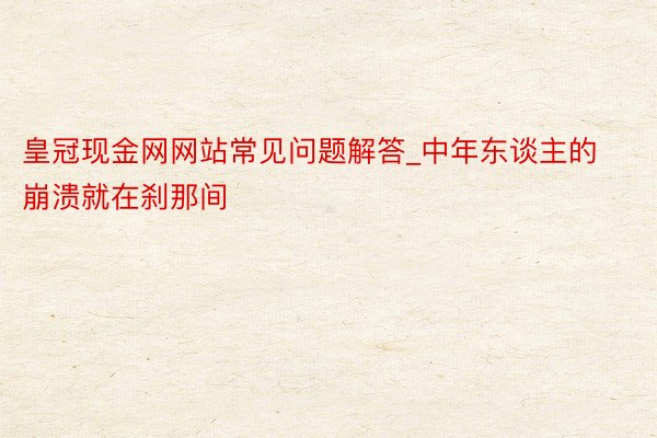 皇冠现金网网站常见问题解答_中年东谈主的崩溃就在刹那间