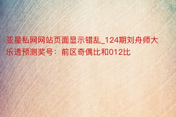 亚星私网网站页面显示错乱_124期刘舟师大乐透预测奖号：前区奇偶比和012比