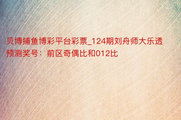 贝博捕鱼博彩平台彩票_124期刘舟师大乐透预测奖号：前区奇偶比和012比