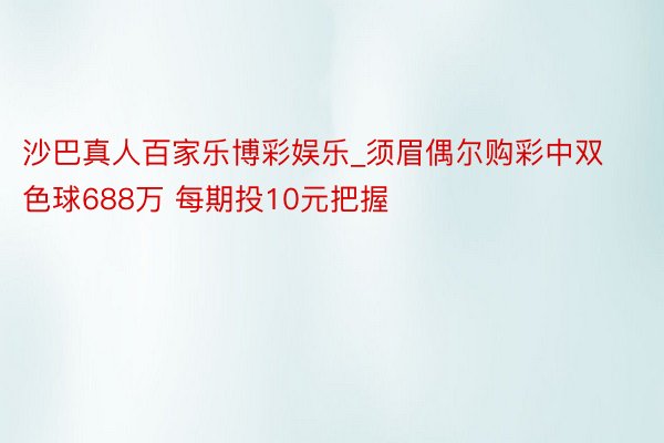 沙巴真人百家乐博彩娱乐_须眉偶尔购彩中双色球688万 每期投10元把握