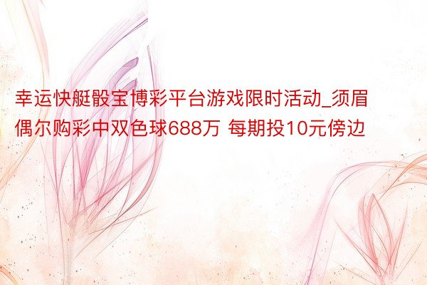 幸运快艇骰宝博彩平台游戏限时活动_须眉偶尔购彩中双色球688万 每期投10元傍边