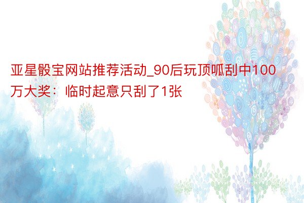 亚星骰宝网站推荐活动_90后玩顶呱刮中100万大奖：临时起意只刮了1张
