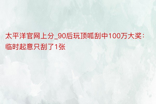 太平洋官网上分_90后玩顶呱刮中100万大奖：临时起意只刮了1张