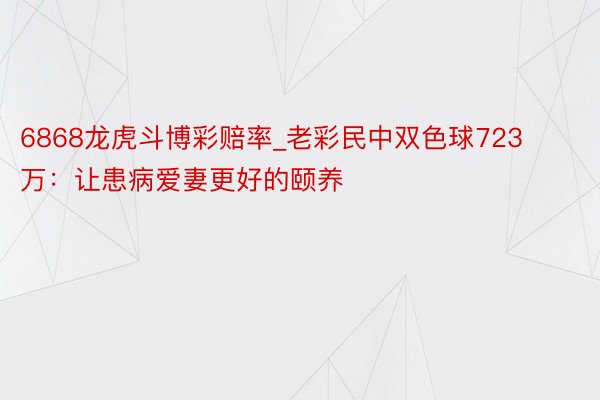 6868龙虎斗博彩赔率_老彩民中双色球723万：让患病爱妻更好的颐养