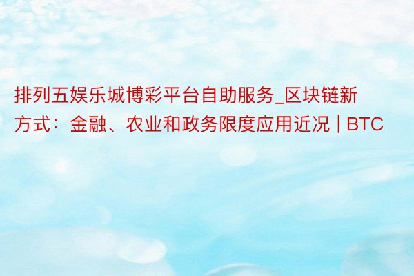 排列五娱乐城博彩平台自助服务_区块链新方式：金融、农业和政务限度应用近况 | BTC