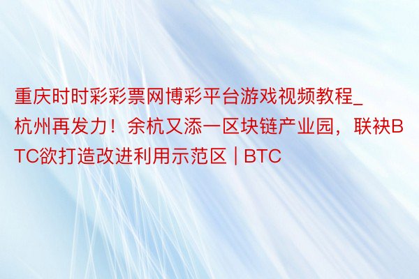 重庆时时彩彩票网博彩平台游戏视频教程_杭州再发力！余杭又添一区块链产业园，联袂BTC欲打造改进利用示范区 | BTC