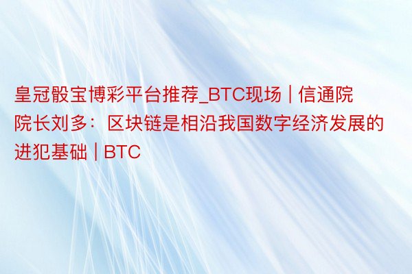 皇冠骰宝博彩平台推荐_BTC现场 | 信通院院长刘多：区块链是相沿我国数字经济发展的进犯基础 | BTC