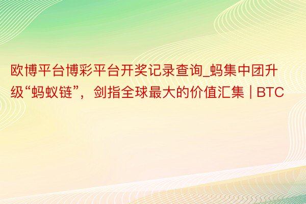 欧博平台博彩平台开奖记录查询_蚂集中团升级“蚂蚁链”，剑指全球最大的价值汇集 | BTC