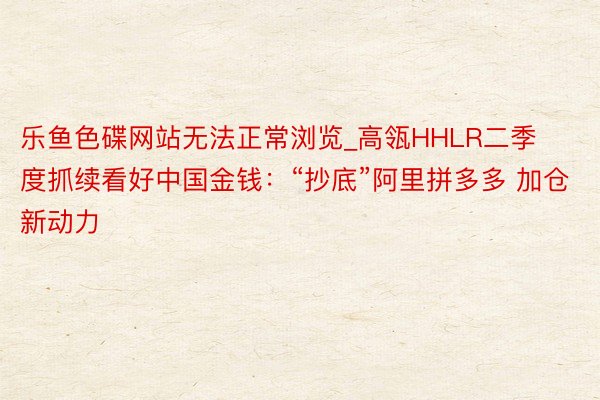 乐鱼色碟网站无法正常浏览_高瓴HHLR二季度抓续看好中国金钱：“抄底”阿里拼多多 加仓新动力