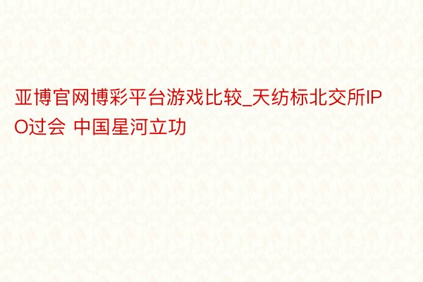 亚博官网博彩平台游戏比较_天纺标北交所IPO过会 中国星河立功