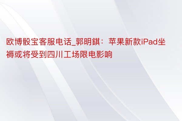 欧博骰宝客服电话_郭明錤：苹果新款iPad坐褥或将受到四川工场限电影响