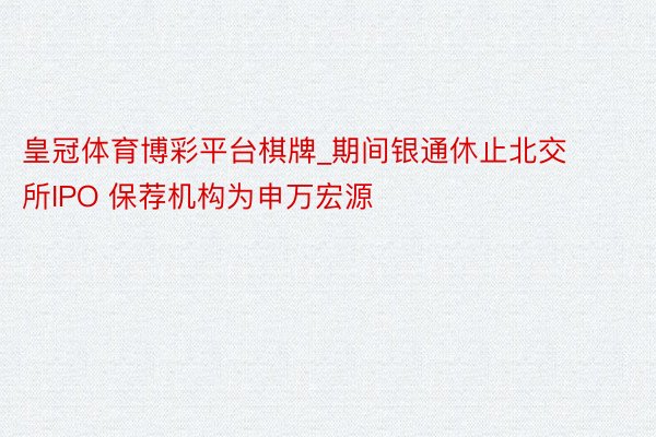 皇冠体育博彩平台棋牌_期间银通休止北交所IPO 保荐机构为申万宏源