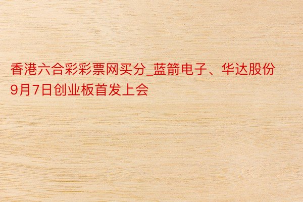 香港六合彩彩票网买分_蓝箭电子、华达股份9月7日创业板首发上会
