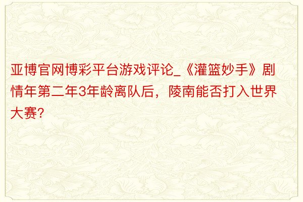 亚博官网博彩平台游戏评论_《灌篮妙手》剧情年第二年3年龄离队后，陵南能否打入世界大赛？