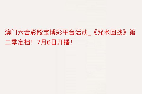 澳门六合彩骰宝博彩平台活动_《咒术回战》第二季定档！7月6日开播！
