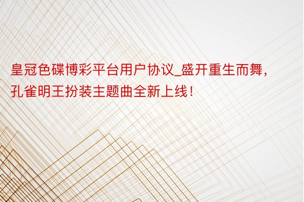 皇冠色碟博彩平台用户协议_盛开重生而舞，孔雀明王扮装主题曲全新上线！