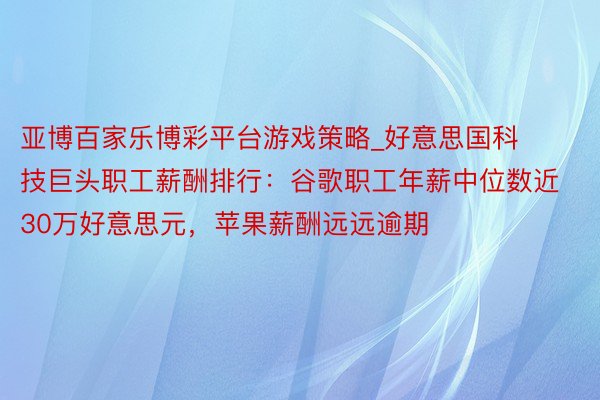 亚博百家乐博彩平台游戏策略_好意思国科技巨头职工薪酬排行：谷歌职工年薪中位数近30万好意思元，苹果薪酬远远逾期