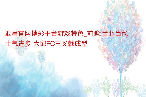 亚星官网博彩平台游戏特色_前瞻:全北当代士气进步 大邱FC三叉戟成型