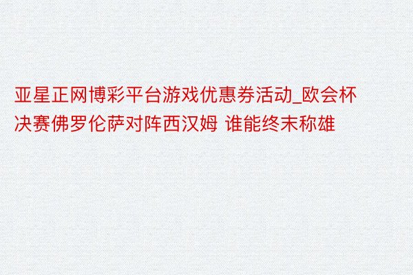 亚星正网博彩平台游戏优惠券活动_欧会杯决赛佛罗伦萨对阵西汉姆 谁能终末称雄