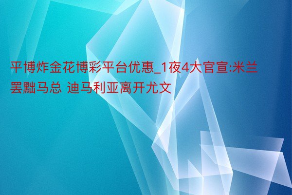 平博炸金花博彩平台优惠_1夜4大官宣:米兰罢黜马总 迪马利亚离开尤文