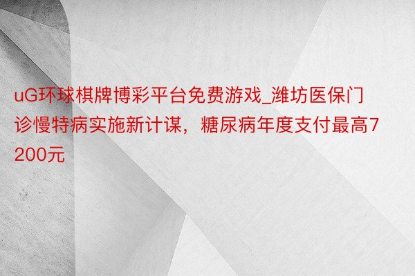 uG环球棋牌博彩平台免费游戏_潍坊医保门诊慢特病实施新计谋，糖尿病年度支付最高7200元