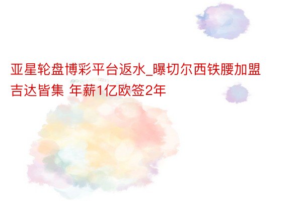 亚星轮盘博彩平台返水_曝切尔西铁腰加盟吉达皆集 年薪1亿欧签2年