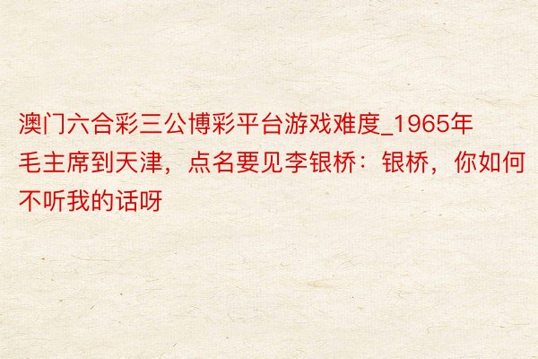 澳门六合彩三公博彩平台游戏难度_1965年毛主席到天津，点名要见李银桥：银桥，你如何不听我的话呀