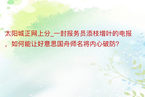 太阳城正网上分_一封报务员添枝增叶的电报，如何能让好意思国舟师名将内心破防？