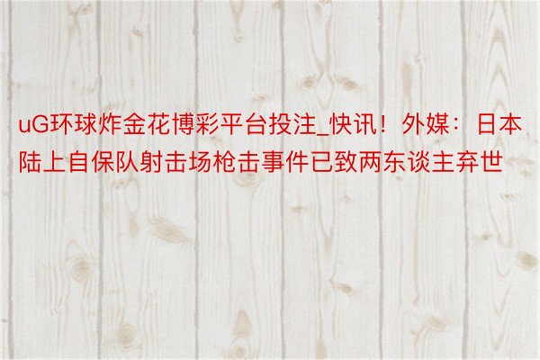 uG环球炸金花博彩平台投注_快讯！外媒：日本陆上自保队射击场枪击事件已致两东谈主弃世