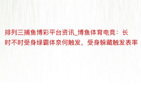 排列三捕鱼博彩平台资讯_博鱼体育电竞：长时不时受身绿霸体奈何触发，受身躲藏触发表率