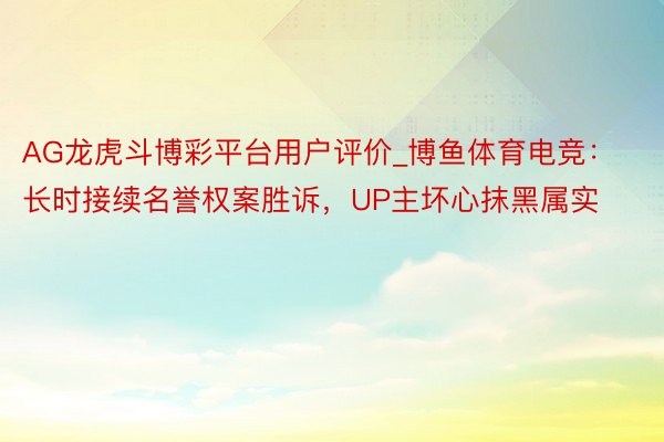 AG龙虎斗博彩平台用户评价_博鱼体育电竞：长时接续名誉权案胜诉，UP主坏心抹黑属实