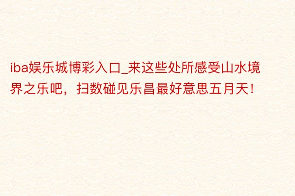 iba娱乐城博彩入口_来这些处所感受山水境界之乐吧，扫数碰见乐昌最好意思五月天！