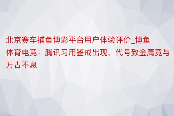 北京赛车捕鱼博彩平台用户体验评价_博鱼体育电竞：腾讯习用鉴戒出现，代号致金庸竟与万古不息
