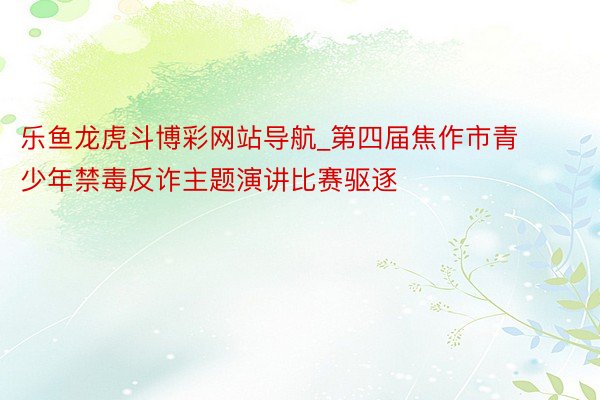 乐鱼龙虎斗博彩网站导航_第四届焦作市青少年禁毒反诈主题演讲比赛驱逐