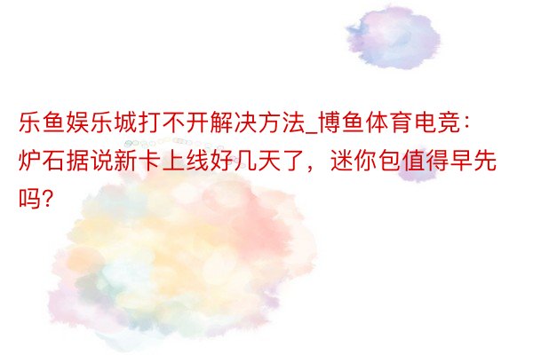 乐鱼娱乐城打不开解决方法_博鱼体育电竞：炉石据说新卡上线好几天了，迷你包值得早先吗？