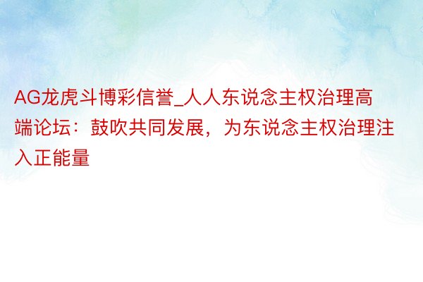 AG龙虎斗博彩信誉_人人东说念主权治理高端论坛：鼓吹共同发展，为东说念主权治理注入正能量