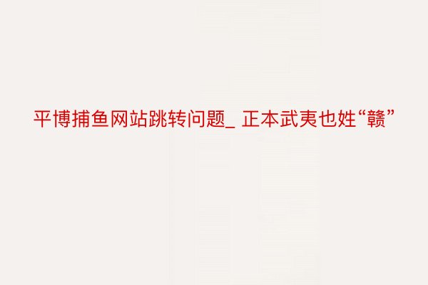 平博捕鱼网站跳转问题_ 正本武夷也姓“赣”