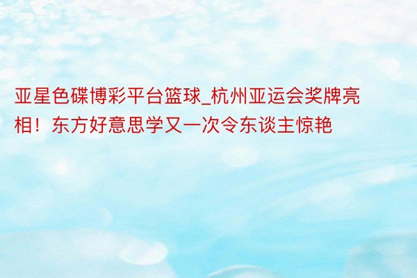 亚星色碟博彩平台篮球_杭州亚运会奖牌亮相！东方好意思学又一次令东谈主惊艳