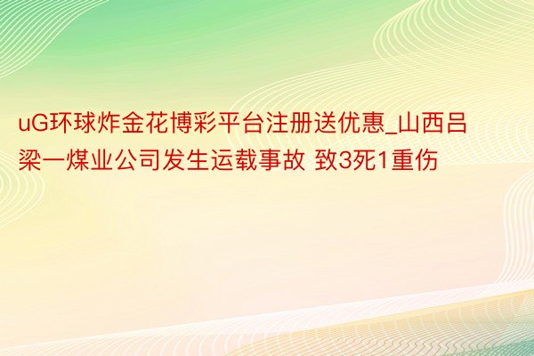uG环球炸金花博彩平台注册送优惠_山西吕梁一煤业公司发生运载事故 致3死1重伤