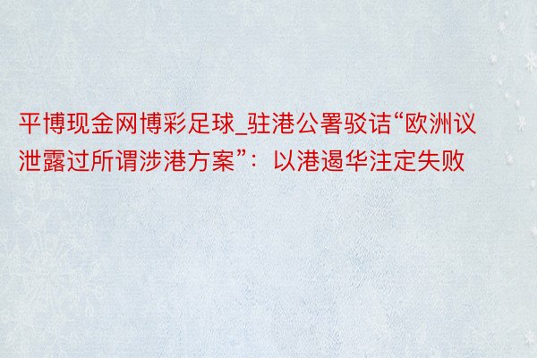 平博现金网博彩足球_驻港公署驳诘“欧洲议泄露过所谓涉港方案”：以港遏华注定失败